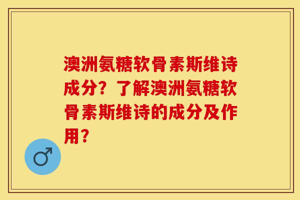 澳洲氨糖软骨素斯维诗成分？了解澳洲氨糖软骨素斯维诗的成分及作用？-第1张图片-关节保镖