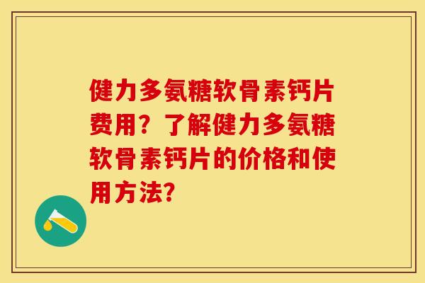 健力多氨糖软骨素钙片费用？了解健力多氨糖软骨素钙片的价格和使用方法？-第1张图片-关节保镖