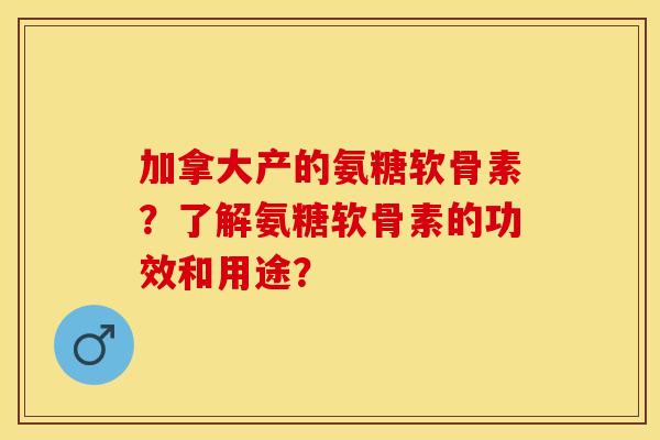 加拿大产的氨糖软骨素？了解氨糖软骨素的功效和用途？
