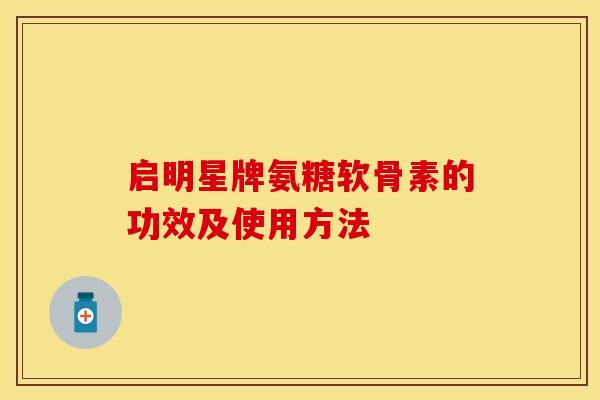 启明星牌氨糖软骨素的功效及使用方法-第1张图片-关节保镖 启明星牌氨糖软骨素的功效及使用方法-第1张图片-关节保镖