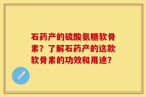 石药产的硫酸氨糖软骨素？了解石药产的这款软骨素的功效和用途？