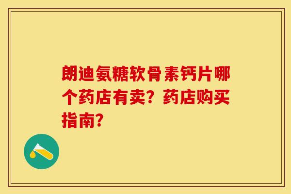 朗迪氨糖软骨素钙片哪个药店有卖？药店购买指南？