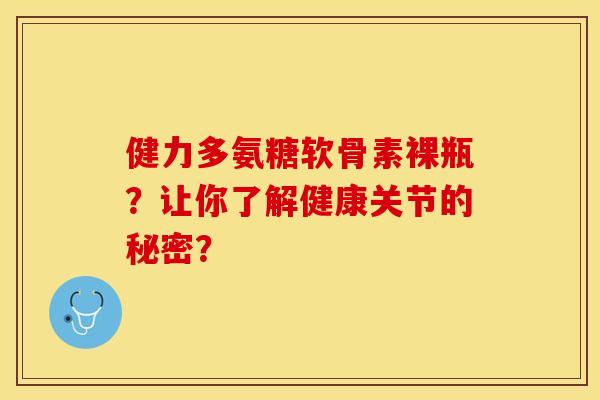 健力多氨糖软骨素裸瓶？让你了解健康关节的秘密？