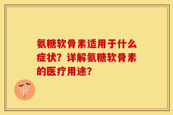 氨糖软骨素适用于什么症状？详解氨糖软骨素的医疗用途？
