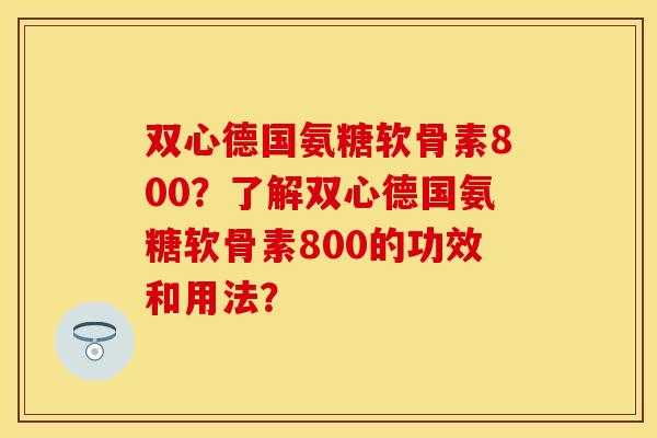 双心德国氨糖软骨素800?了解双心德国氨糖软骨素800的功效和用法?-第1张图片-关节保镖 双心德国氨糖软骨素800?了解双心德国氨糖软骨素800的功效和用法?-第1张图片-关节保镖