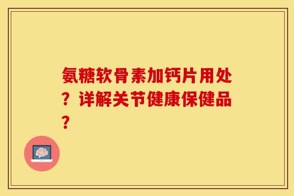 氨糖软骨素加钙片用处？详解关节健康保健品？