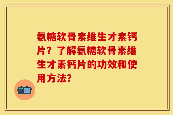 氨糖软骨素维生才素钙片？了解氨糖软骨素维生才素钙片的功效和使用方法？