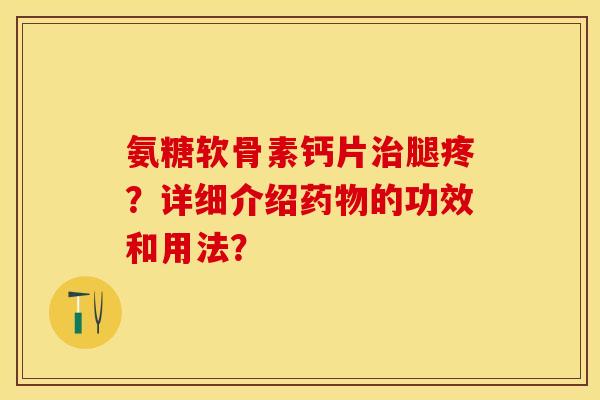 氨糖软骨素钙片治腿疼？详细介绍药物的功效和用法？