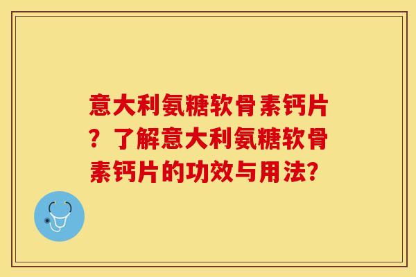 意大利氨糖软骨素钙片？了解意大利氨糖软骨素钙片的功效与用法？