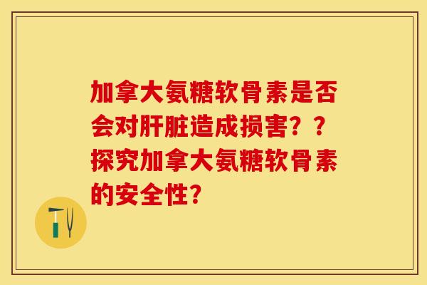 加拿大氨糖软骨素是否会对肝脏造成损害？？探究加拿大氨糖软骨素的安全性？
