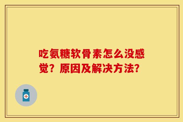 吃氨糖软骨素怎么没感觉?原因及解决方法?-第1张图片-关节保镖 吃氨糖软骨素怎么没感觉?原因及解决方法?-第1张图片-关节保镖