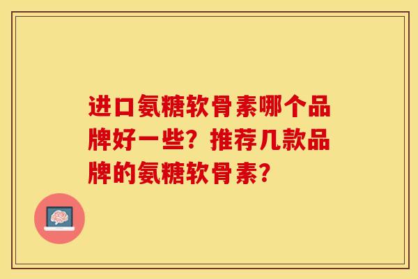 进口氨糖软骨素哪个品牌好一些？推荐几款品牌的氨糖软骨素？