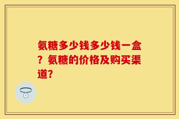 氨糖多少钱多少钱一盒？氨糖的价格及购买渠道？