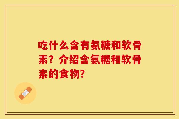 吃什么含有氨糖和软骨素？介绍含氨糖和软骨素的食物？