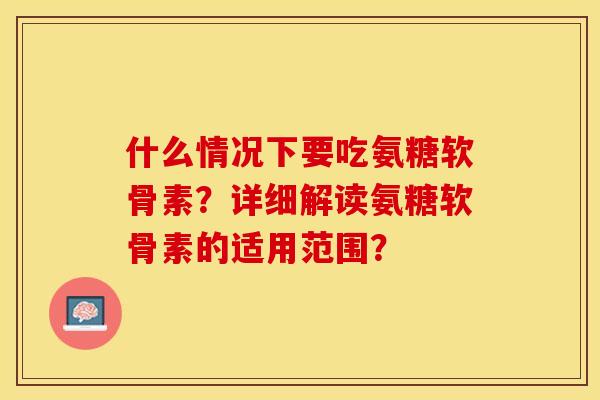什么情况下要吃氨糖软骨素？详细解读氨糖软骨素的适用范围？