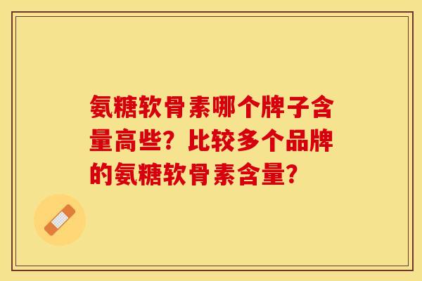 氨糖软骨素哪个牌子含量高些？比较多个品牌的氨糖软骨素含量？