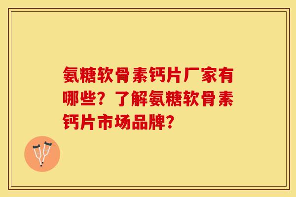 氨糖软骨素钙片厂家有哪些？了解氨糖软骨素钙片市场品牌？