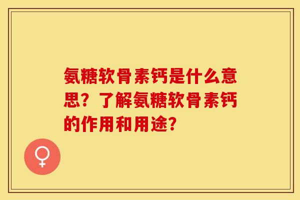氨糖软骨素钙是什么意思？了解氨糖软骨素钙的作用和用途？