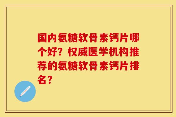 国内氨糖软骨素钙片哪个好？权威医学机构推荐的氨糖软骨素钙片排名？