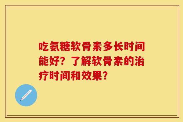 吃氨糖软骨素多长时间能好？了解软骨素的治疗时间和效果？