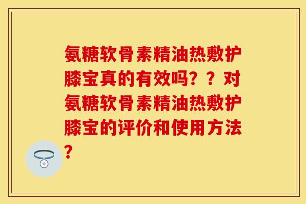 氨糖软骨素精油热敷护膝宝真的有效吗？？对氨糖软骨素精油热敷护膝宝的评价和使用方法？