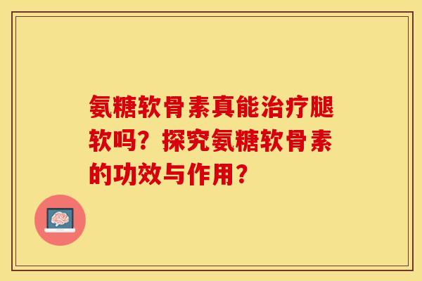 氨糖软骨素真能治疗腿软吗？探究氨糖软骨素的功效与作用？