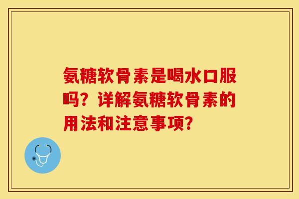 氨糖软骨素是喝水口服吗？详解氨糖软骨素的用法和注意事项？