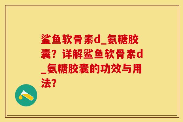 鲨鱼软骨素d_氨糖胶囊？详解鲨鱼软骨素d_氨糖胶囊的功效与用法？