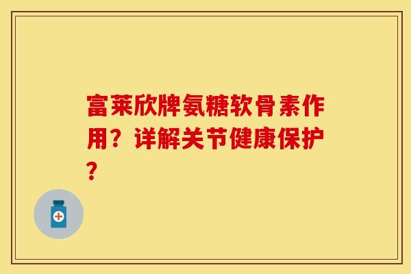 富莱欣牌氨糖软骨素作用？详解关节健康保护？