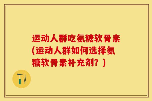 运动人群吃氨糖软骨素(运动人群如何选择氨糖软骨素补充剂？)