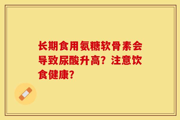 长期食用氨糖软骨素会导致尿酸升高？注意饮食健康？