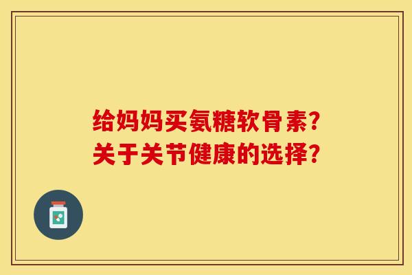 给妈妈买氨糖软骨素？关于关节健康的选择？