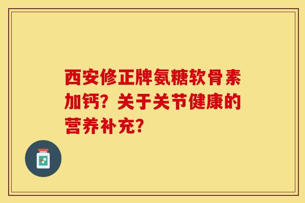 西安修正牌氨糖软骨素加钙？关于关节健康的营养补充？