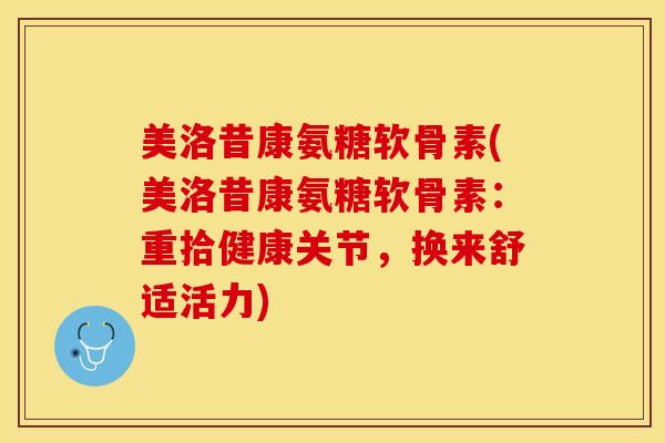 美洛昔康氨糖软骨素(美洛昔康氨糖软骨素：重拾健康关节，换来舒适活力)
