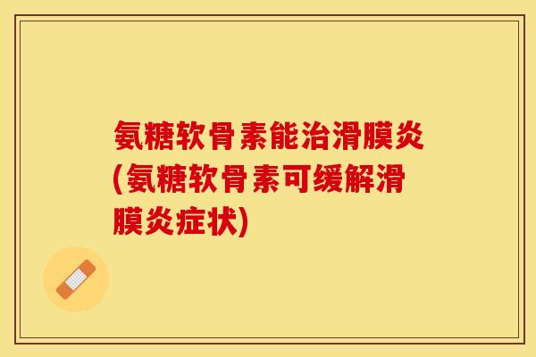 氨糖软骨素能治滑膜炎(氨糖软骨素可缓解滑膜炎症状)