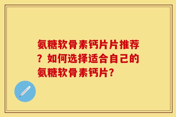 氨糖软骨素钙片片推荐？如何选择适合自己的氨糖软骨素钙片？
