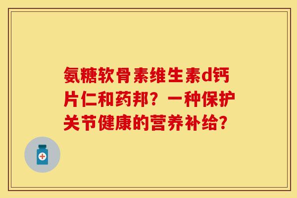 氨糖软骨素维生素d钙片仁和药邦？一种保护关节健康的营养补给？