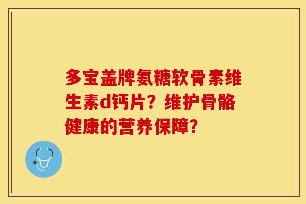 多宝盖牌氨糖软骨素维生素d钙片？维护骨骼健康的营养保障？