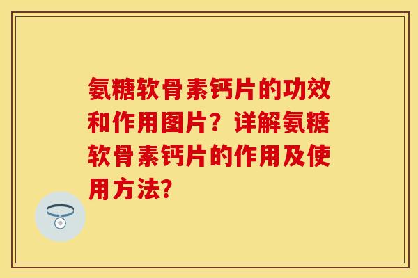 氨糖软骨素钙片的功效和作用图片？详解氨糖软骨素钙片的作用及使用方法？