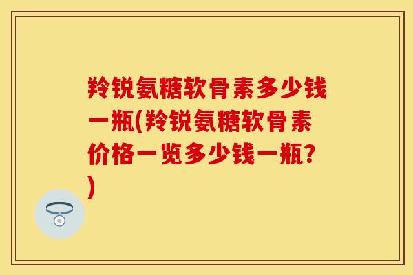 羚锐氨糖软骨素多少钱一瓶(羚锐氨糖软骨素价格一览多少钱一瓶？)