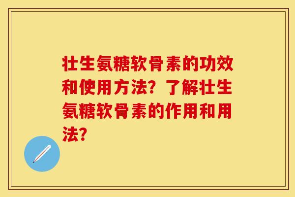 壮生氨糖软骨素的功效和使用方法？了解壮生氨糖软骨素的作用和用法？