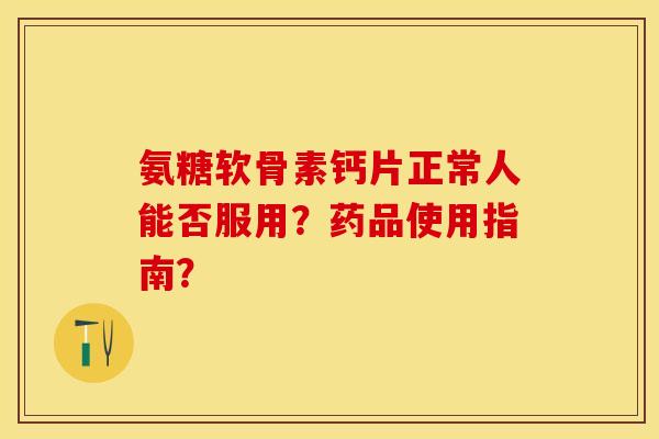 氨糖软骨素钙片正常人能否服用？药品使用指南？