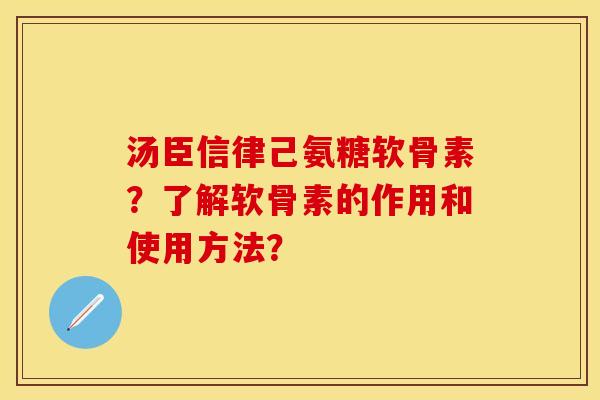 汤臣信律己氨糖软骨素？了解软骨素的作用和使用方法？-第1张图片-关节保镖