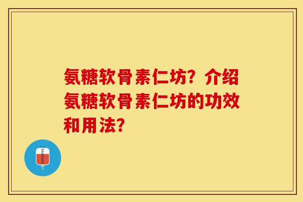 氨糖软骨素仁坊？介绍氨糖软骨素仁坊的功效和用法？