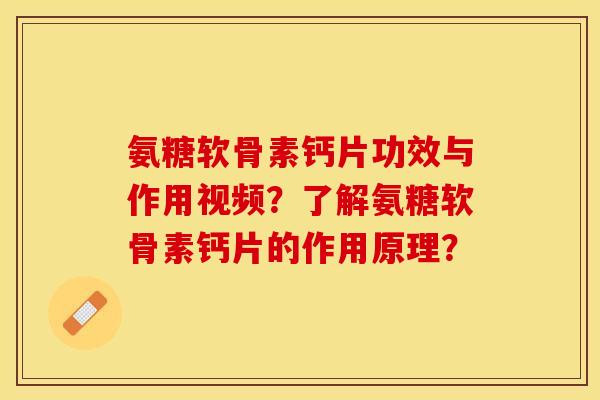 氨糖软骨素钙片功效与作用视频？了解氨糖软骨素钙片的作用原理？