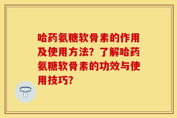 哈药氨糖软骨素的作用及使用方法？了解哈药氨糖软骨素的功效与使用技巧？