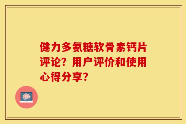 健力多氨糖软骨素钙片评论？用户评价和使用心得分享？