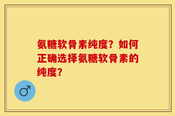 氨糖软骨素纯度？如何正确选择氨糖软骨素的纯度？