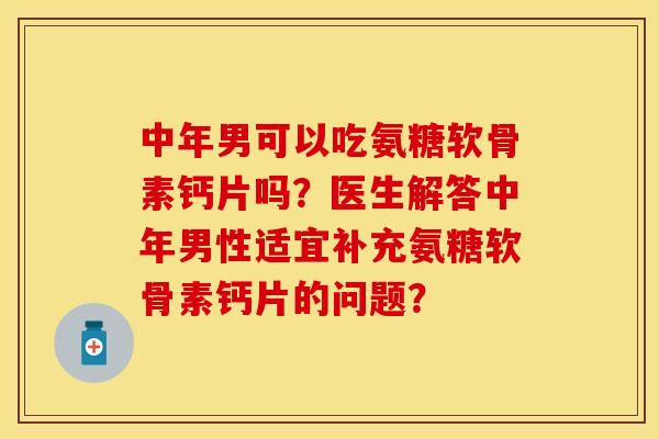 中年男可以吃氨糖软骨素钙片吗？医生解答中年男性适宜补充氨糖软骨素钙片的问题？