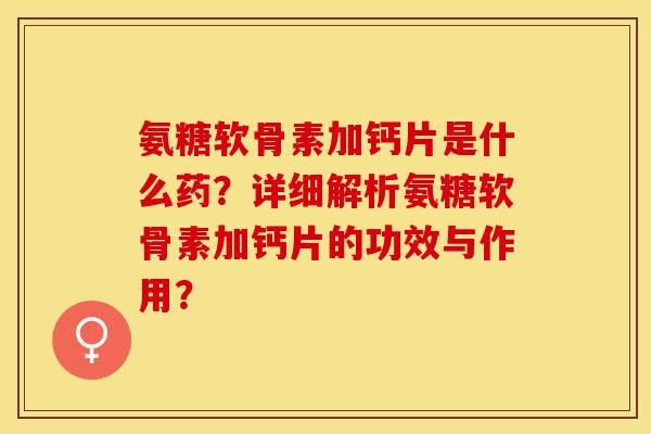 氨糖软骨素加钙片是什么药？详细解析氨糖软骨素加钙片的功效与作用？